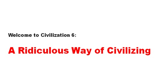 Welcome to Civilization 6: A Ridiculous Way of Civilizing